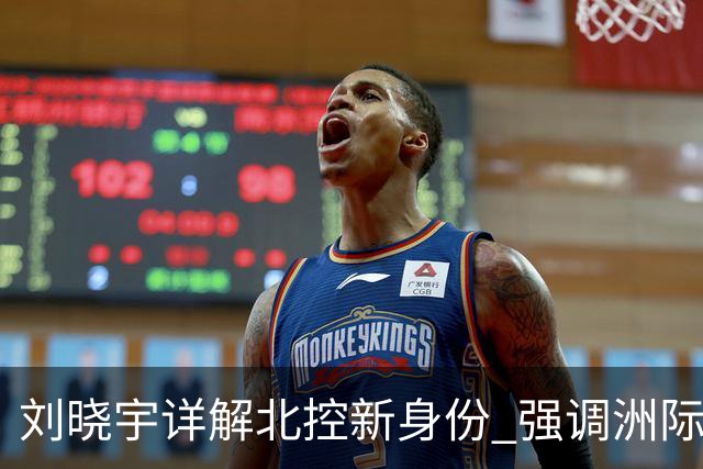 刘晓宇详解北控新身份 强调洲际杯有利球员信心提升